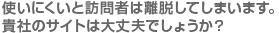 使いにくいと訪問者は離脱してしまいます。貴社のサイトは大丈夫でしょうか？