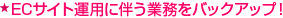 ECサイト運用に伴う業務をバックアップ！